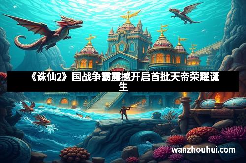 《诛仙2》国战争霸震撼开启首批天帝荣耀诞生