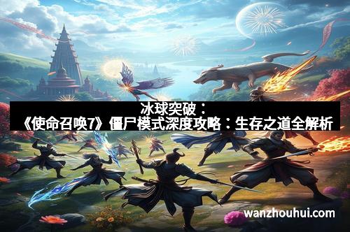 冰球突破:《使命召唤7》僵尸模式深度攻略:生存之道全解析